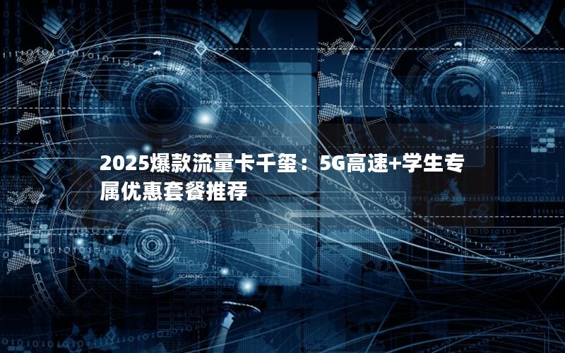 2025爆款流量卡千玺：5G高速+学生专属优惠套餐推荐