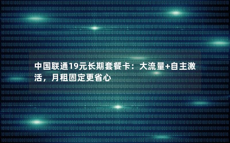 中国联通19元长期套餐卡：大流量+自主激活，月租固定更省心