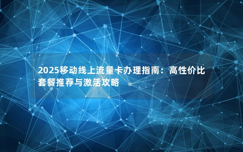 2025移动线上流量卡办理指南：高性价比套餐推荐与激活攻略