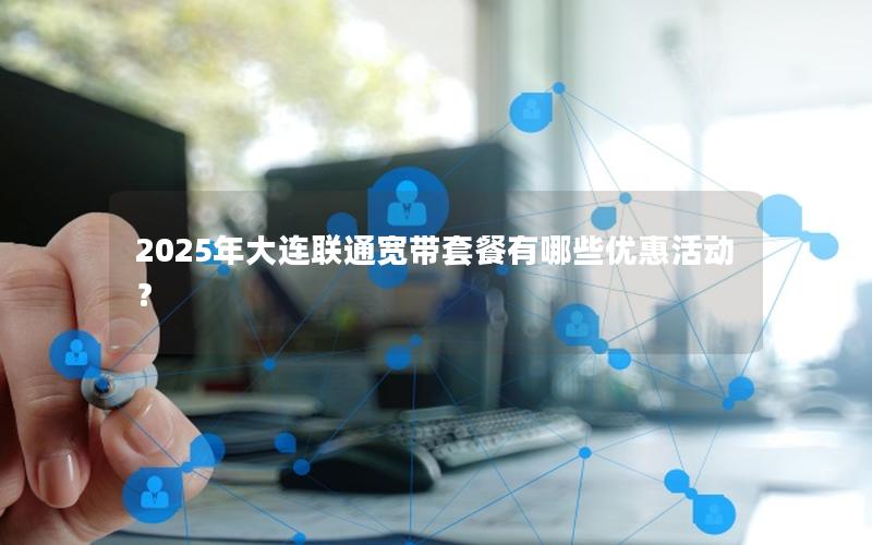 2025年大连联通宽带套餐有哪些优惠活动？