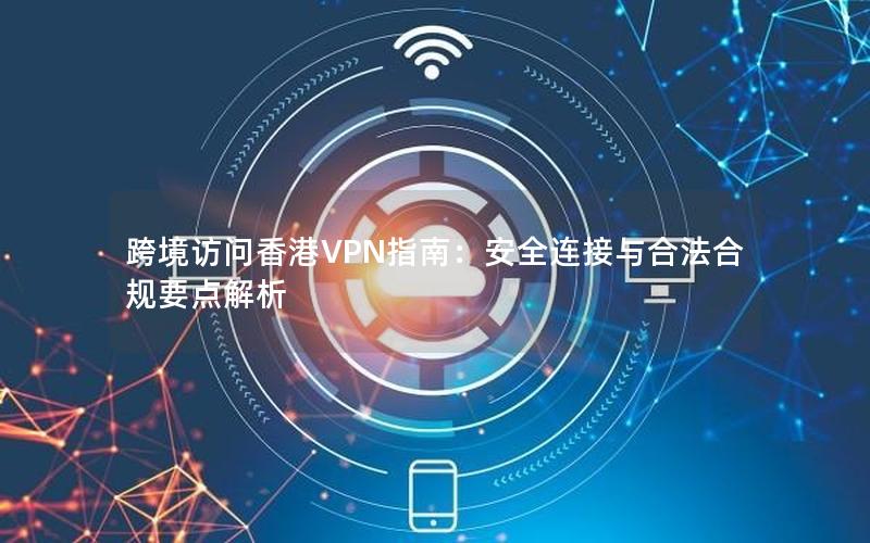 跨境访问香港VPN指南：安全连接与合法合规要点解析