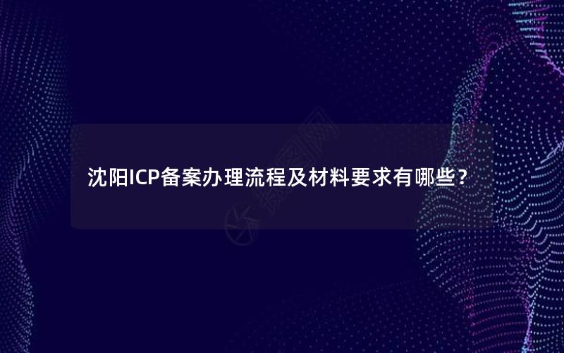 沈阳ICP备案办理流程及材料要求有哪些？