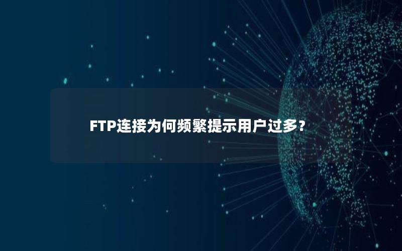 FTP连接为何频繁提示用户过多？