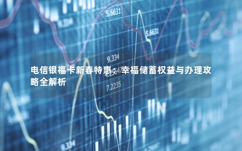 电信银福卡新春特惠：幸福储蓄权益与办理攻略全解析