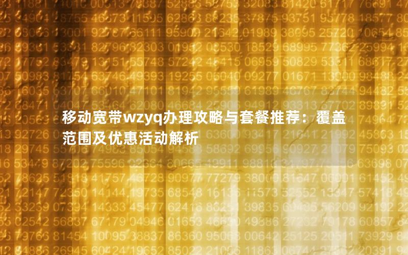 移动宽带wzyq办理攻略与套餐推荐：覆盖范围及优惠活动解析