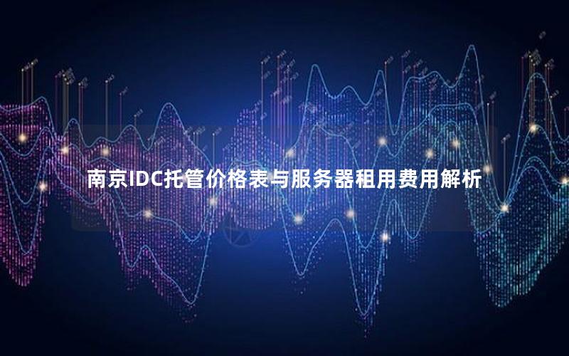 南京IDC托管价格表与服务器租用费用解析