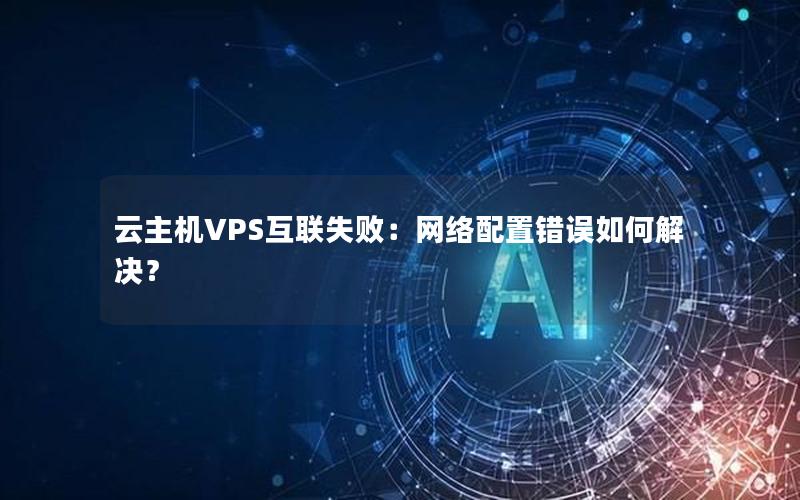 云主机VPS互联失败：网络配置错误如何解决？