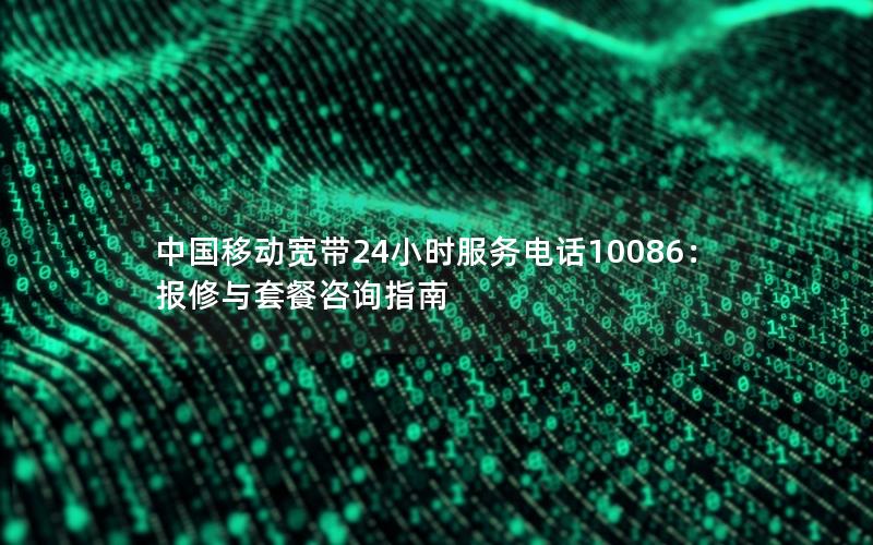 中国移动宽带24小时服务电话10086：报修与套餐咨询指南