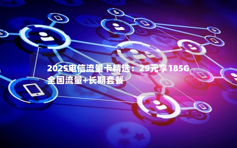 2025电信流量卡精选：29元享185G全国流量+长期套餐