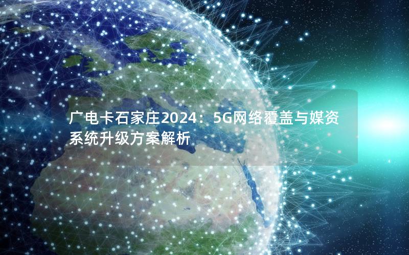 广电卡石家庄2024：5G网络覆盖与媒资系统升级方案解析