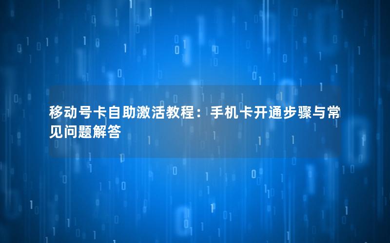 移动号卡自助激活教程：手机卡开通步骤与常见问题解答