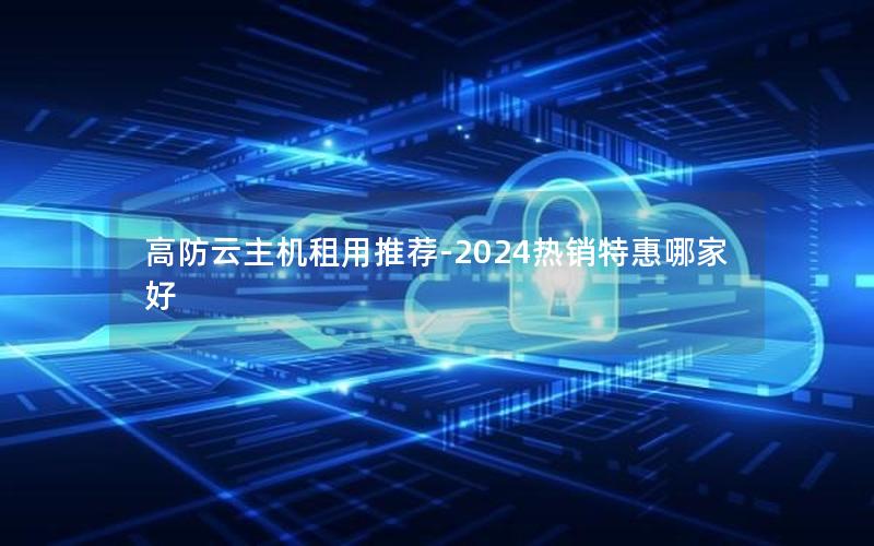 高防云主机租用推荐-2024热销特惠哪家好