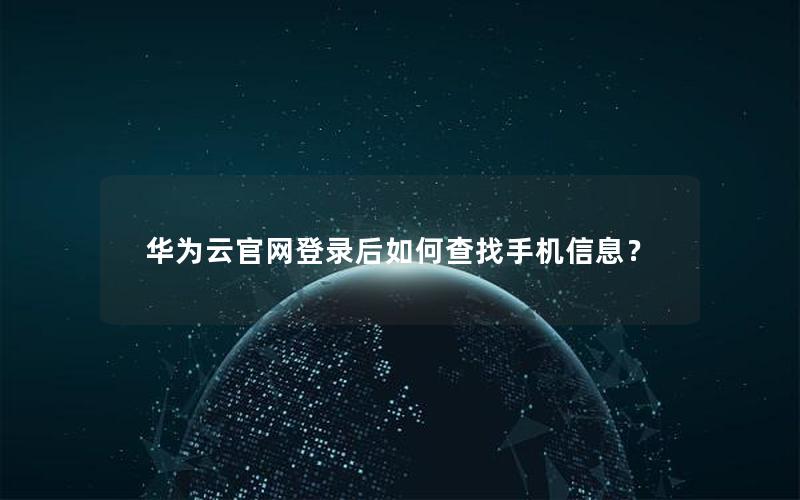 华为云官网登录后如何查找手机信息？