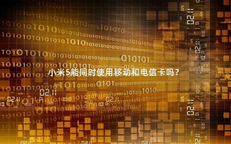 小米5能同时使用移动和电信卡吗？