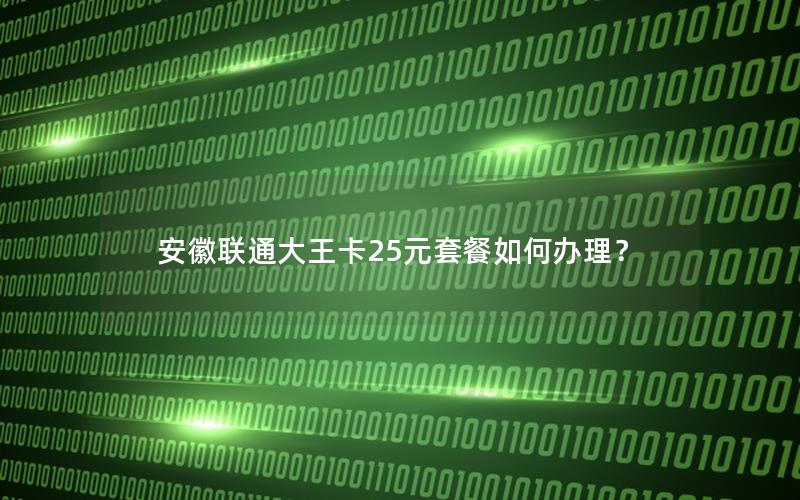 安徽联通大王卡25元套餐如何办理？