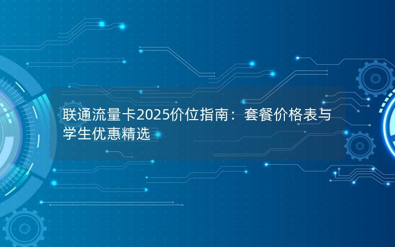 联通流量卡2025价位指南：套餐价格表与学生优惠精选