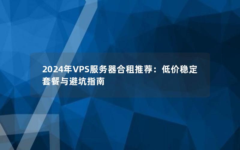 2024年VPS服务器合租推荐：低价稳定套餐与避坑指南