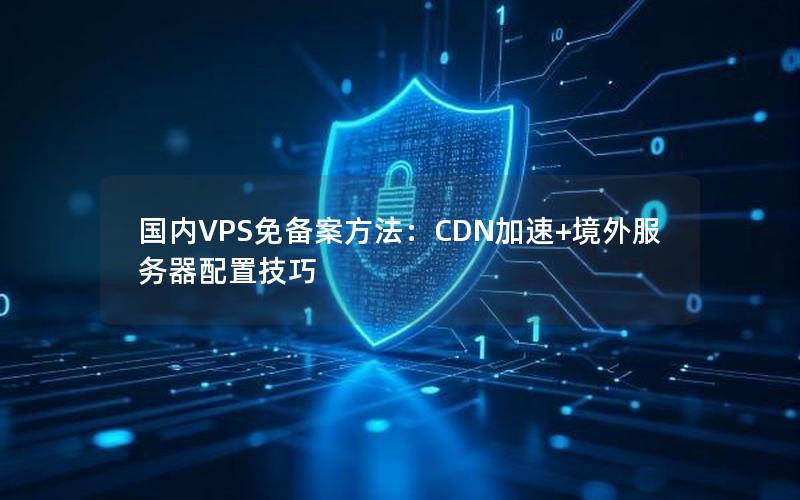 国内VPS免备案方法：CDN加速+境外服务器配置技巧