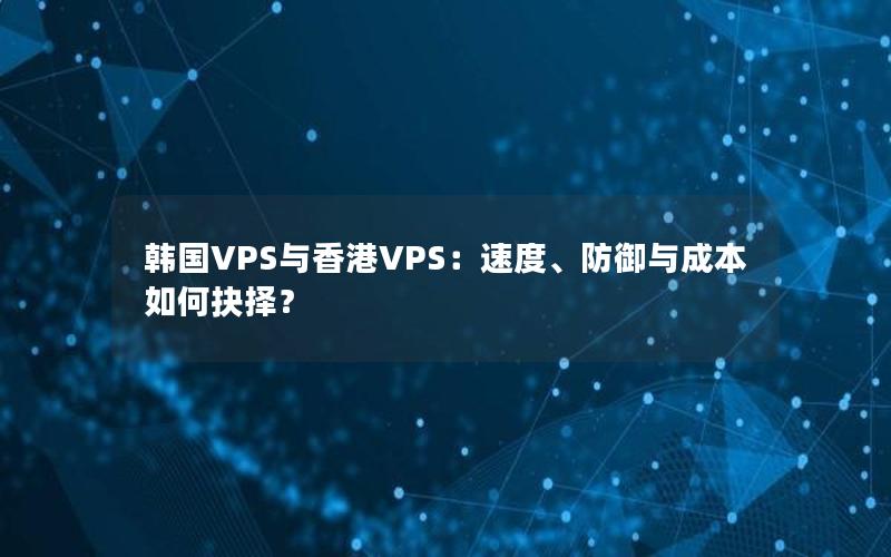 韩国VPS与香港VPS：速度、防御与成本如何抉择？