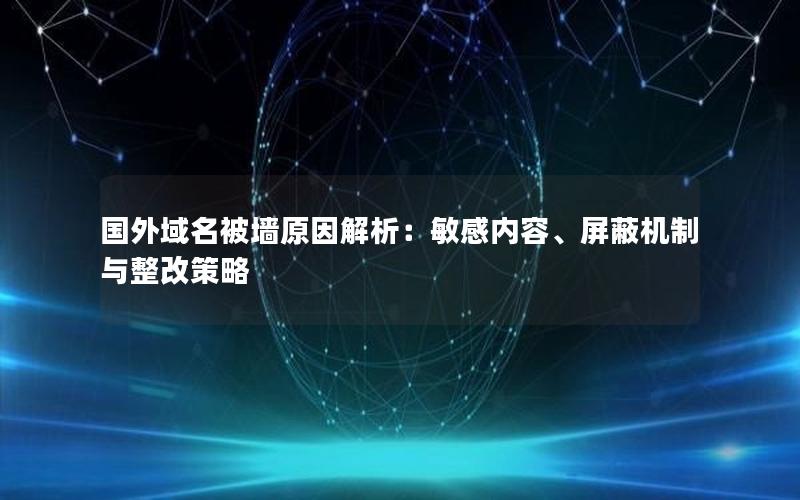 国外域名被墙原因解析：敏感内容、屏蔽机制与整改策略