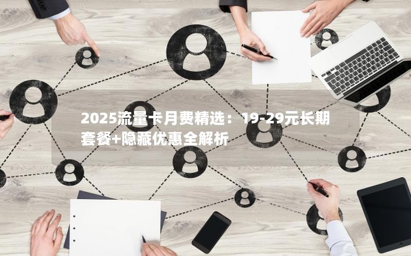 2025流量卡月费精选：19-29元长期套餐+隐藏优惠全解析