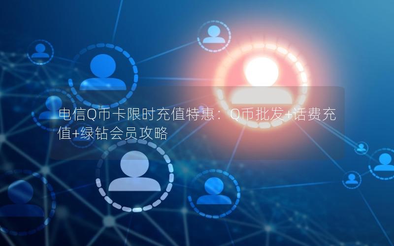 电信Q币卡限时充值特惠：Q币批发+话费充值+绿钻会员攻略