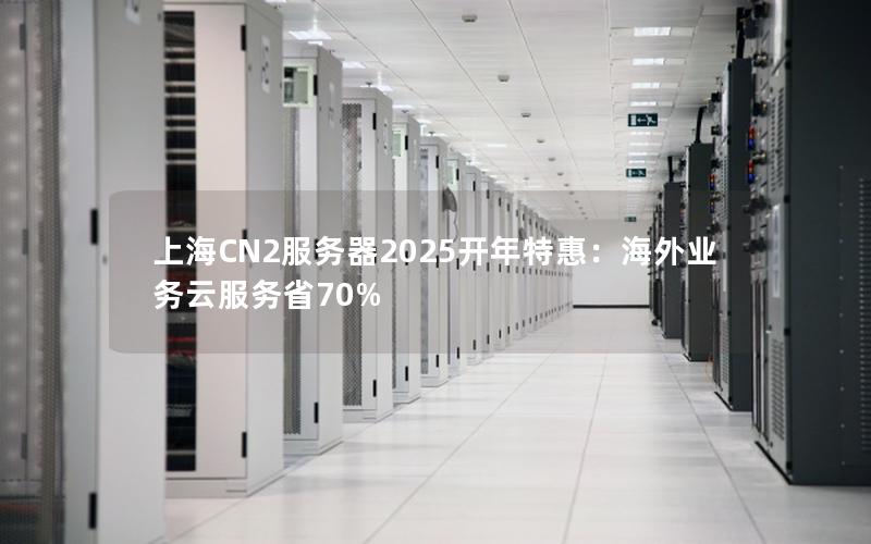 上海CN2服务器2025开年特惠：海外业务云服务省70%