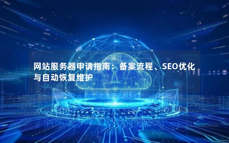 网站服务器申请指南：备案流程、SEO优化与自动恢复维护