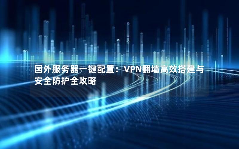 国外服务器一键配置：VPN翻墙高效搭建与安全防护全攻略