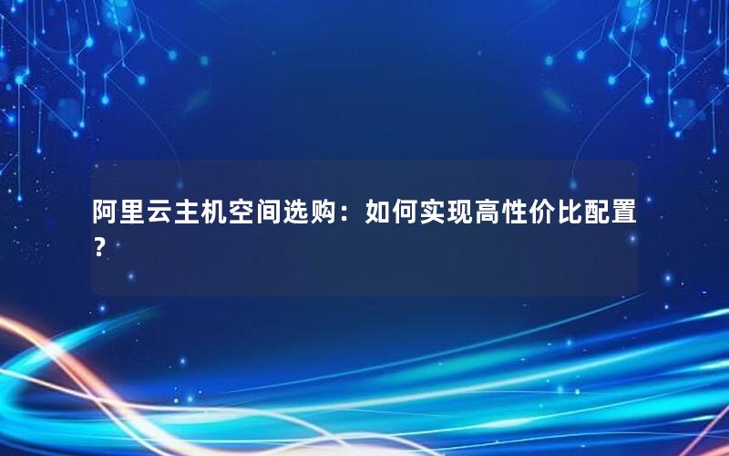 阿里云主机空间选购：如何实现高性价比配置？