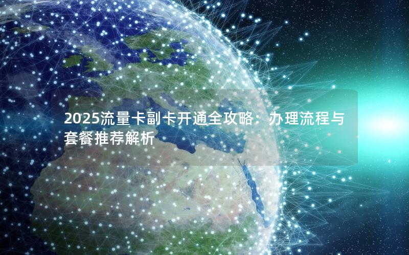 2025流量卡副卡开通全攻略：办理流程与套餐推荐解析