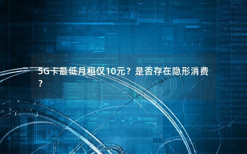 5G卡最低月租仅10元？是否存在隐形消费？