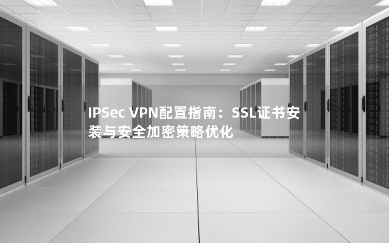 IPSec VPN配置指南：SSL证书安装与安全加密策略优化