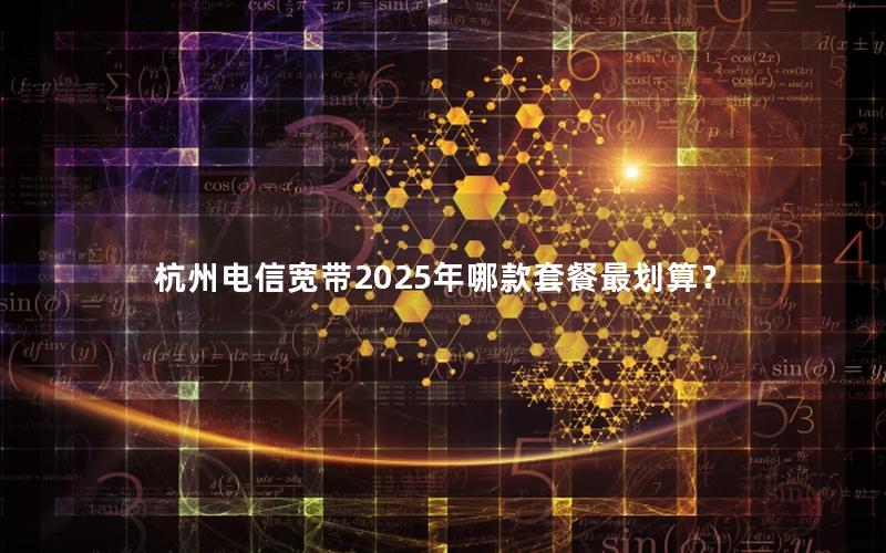 杭州电信宽带2025年哪款套餐最划算？