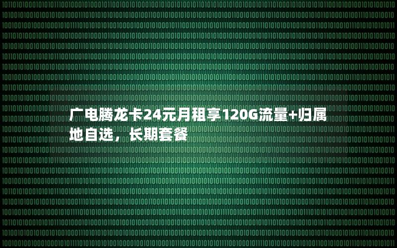 广电腾龙卡24元月租享120G流量+归属地自选，长期套餐