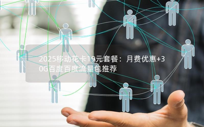 2025移动花卡19元套餐：月费优惠+30G百度百度流量包推荐