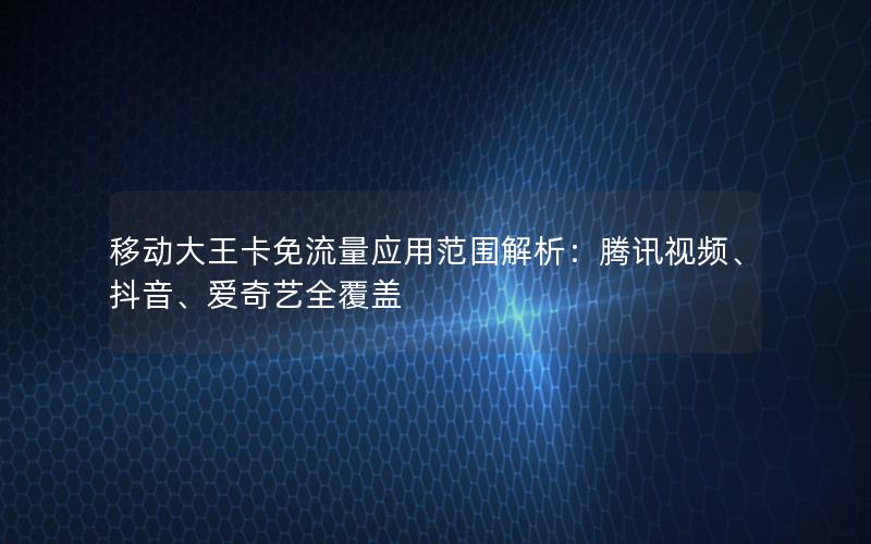 移动大王卡免流量应用范围解析：腾讯视频、抖音、爱奇艺全覆盖