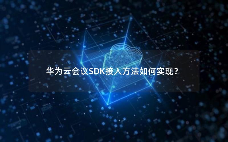 华为云会议SDK接入方法如何实现？