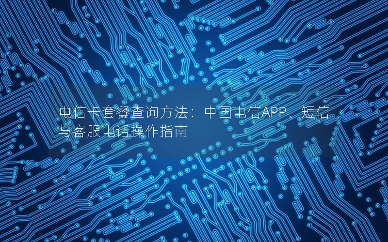 电信卡套餐查询方法：中国电信APP、短信与客服电话操作指南