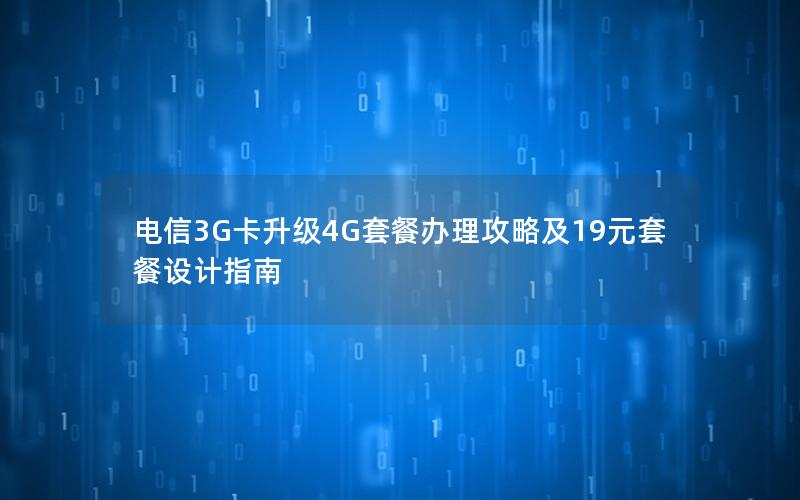 电信3G卡升级4G套餐办理攻略及19元套餐设计指南