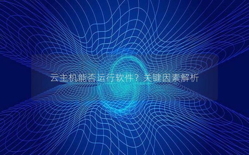 云主机能否运行软件？关键因素解析