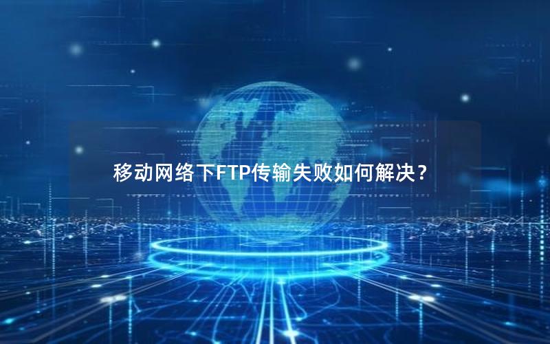 移动网络下FTP传输失败如何解决？