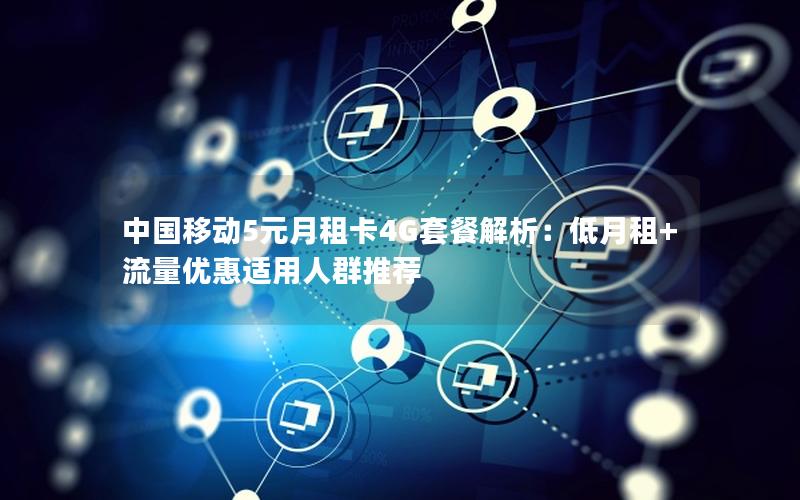 中国移动5元月租卡4G套餐解析：低月租+流量优惠适用人群推荐