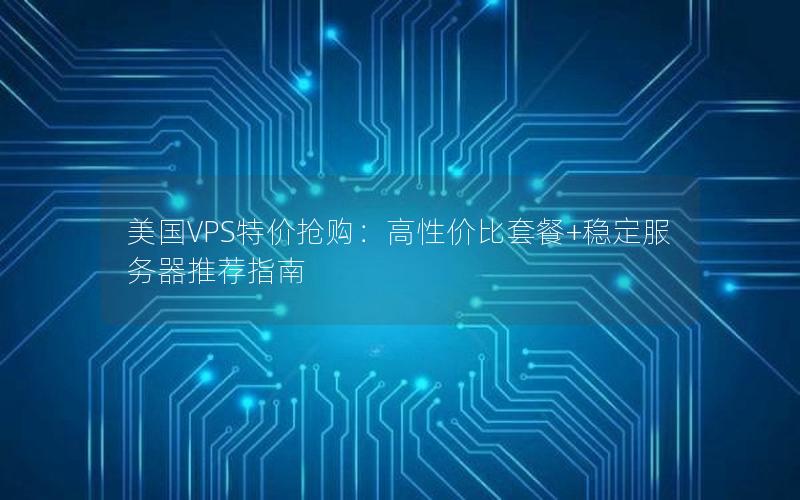 美国VPS特价抢购：高性价比套餐+稳定服务器推荐指南