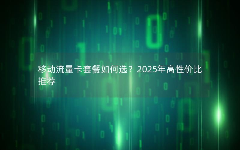 移动流量卡套餐如何选？2025年高性价比推荐