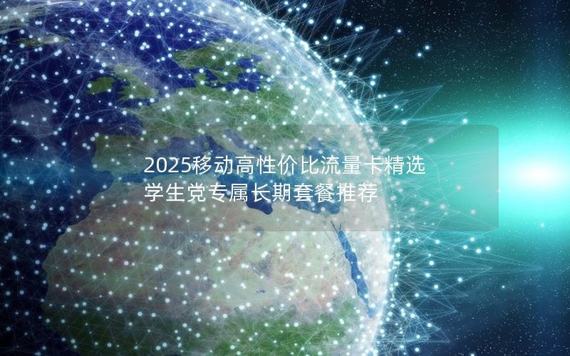 2025移动高性价比流量卡精选  学生党专属长期套餐推荐