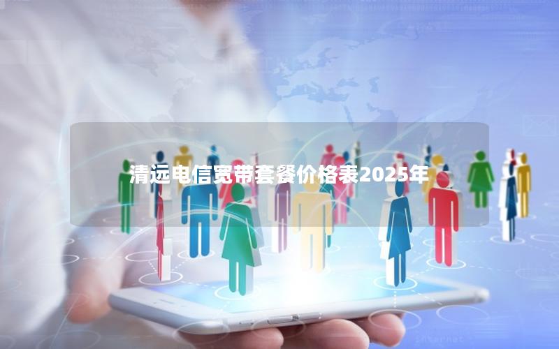 清远电信宽带套餐价格表2025年