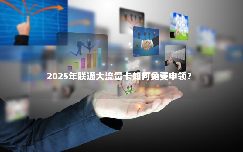 2025年联通大流量卡如何免费申领？