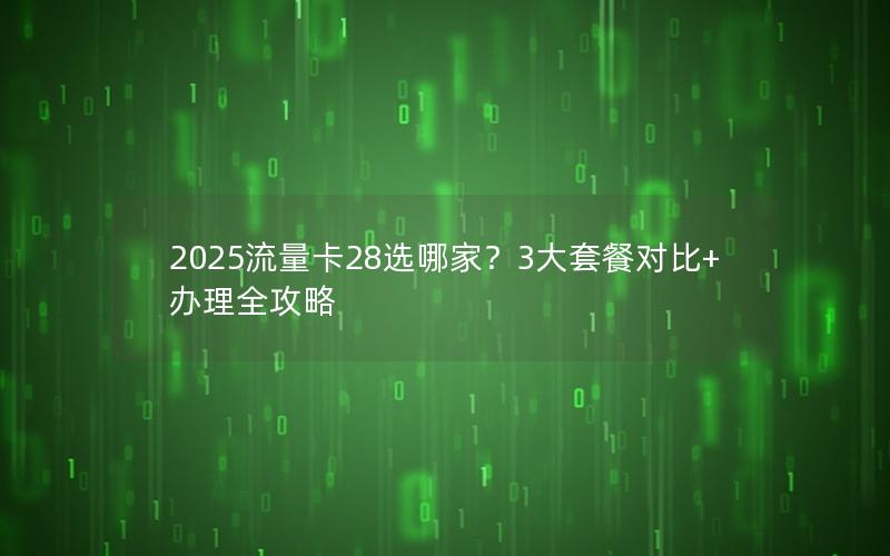 2025流量卡28选哪家？3大套餐对比+办理全攻略