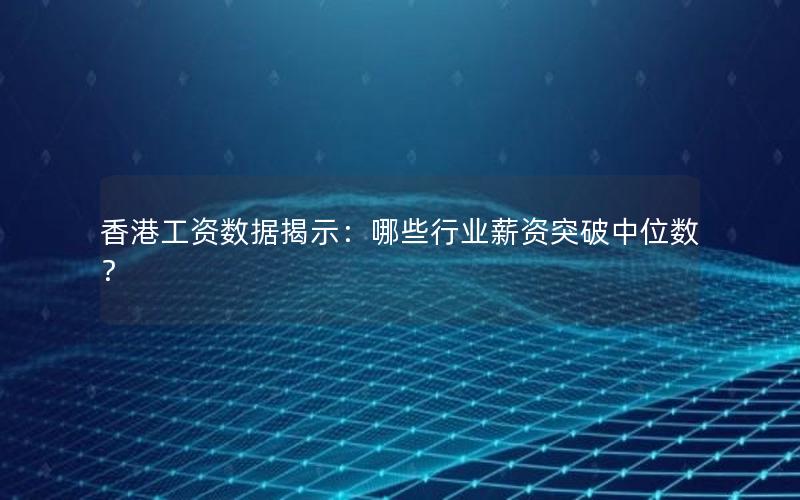 香港工资数据揭示：哪些行业薪资突破中位数？